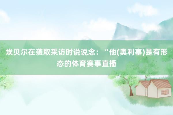 埃贝尔在袭取采访时说说念:“他(奥利塞)是有形态的体育赛事直播