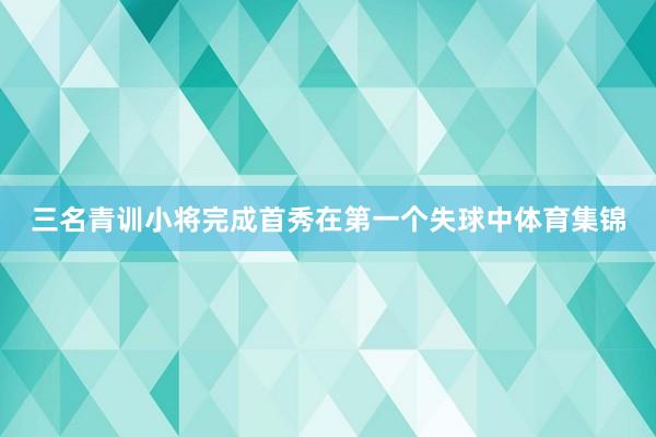 三名青训小将完成首秀在第一个失球中体育集锦