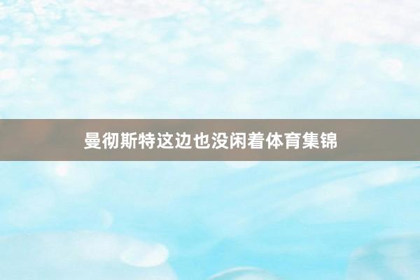 曼彻斯特这边也没闲着体育集锦