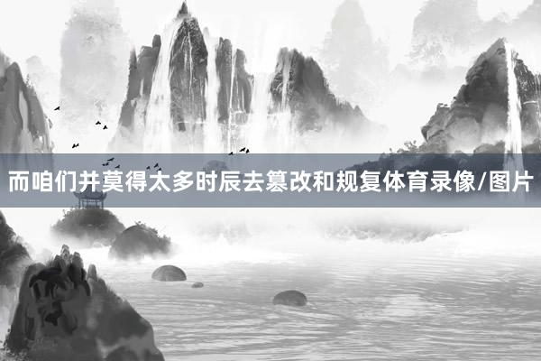 而咱们并莫得太多时辰去篡改和规复体育录像/图片