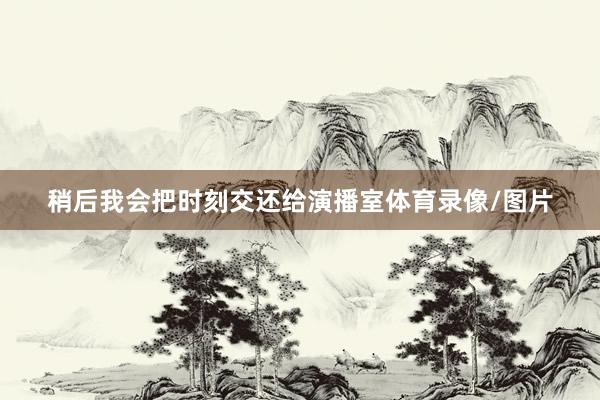 稍后我会把时刻交还给演播室体育录像/图片