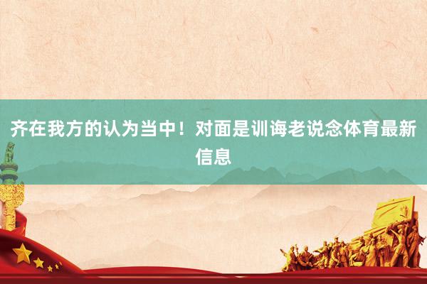 齐在我方的认为当中！对面是训诲老说念体育最新信息