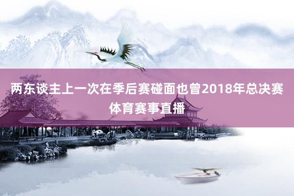 两东谈主上一次在季后赛碰面也曾2018年总决赛体育赛事直播