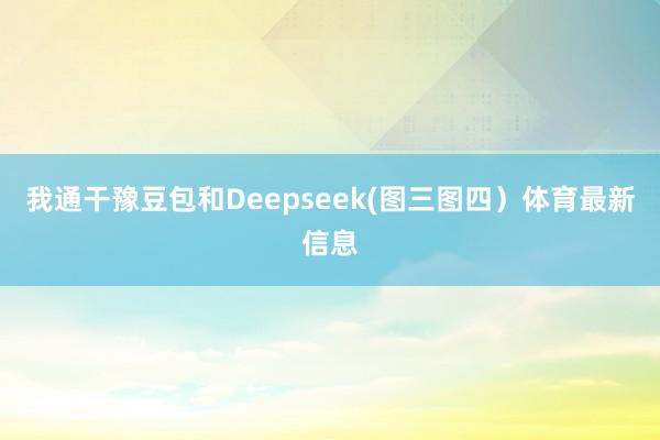 我通干豫豆包和Deepseek(图三图四)体育最新信息