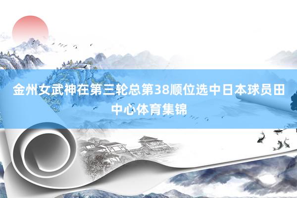金州女武神在第三轮总第38顺位选中日本球员田中心体育集锦