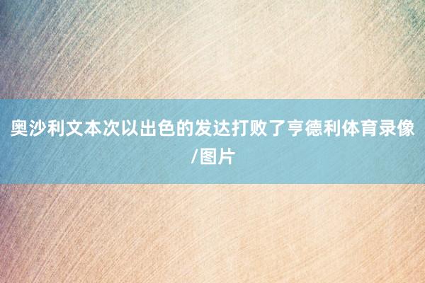 奥沙利文本次以出色的发达打败了亨德利体育录像/图片