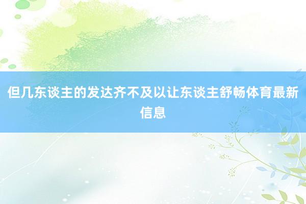 但几东谈主的发达齐不及以让东谈主舒畅体育最新信息
