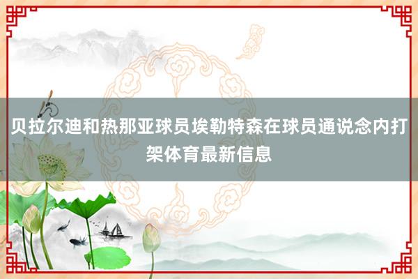 贝拉尔迪和热那亚球员埃勒特森在球员通说念内打架体育最新信息