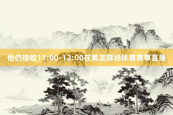 他仍接收11:00-12:00在黄龙踩场体育赛事直播
