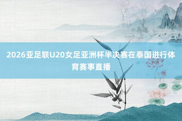 2026亚足联U20女足亚洲杯半决赛在泰国进行体育赛事直播