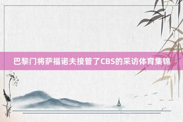 巴黎门将萨福诺夫接管了CBS的采访体育集锦