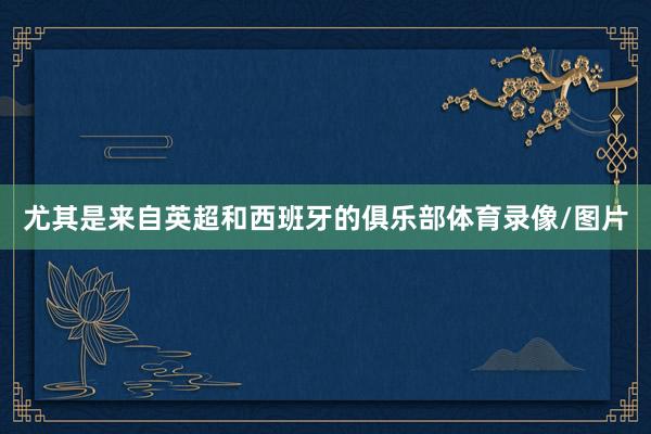 尤其是来自英超和西班牙的俱乐部体育录像/图片
