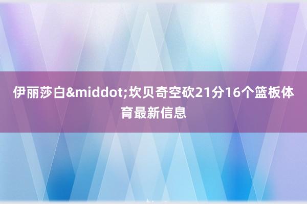 伊丽莎白&middot;坎贝奇空砍21分16个篮板体育最新信息