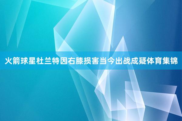火箭球星杜兰特因右膝损害当今出战成疑体育集锦