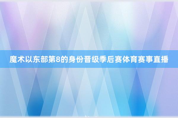 魔术以东部第8的身份晋级季后赛体育赛事直播