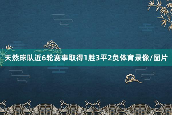 天然球队近6轮赛事取得1胜3平2负体育录像/图片