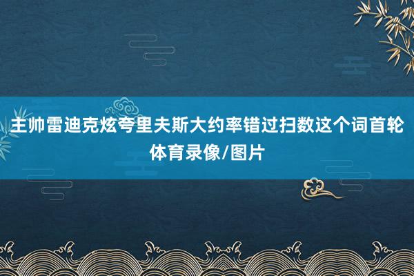 主帅雷迪克炫夸里夫斯大约率错过扫数这个词首轮体育录像/图片