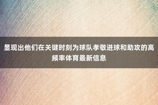 显现出他们在关键时刻为球队孝敬进球和助攻的高频率体育最新信息