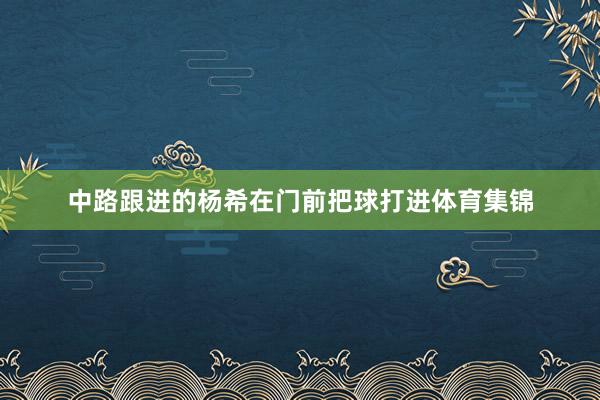 中路跟进的杨希在门前把球打进体育集锦