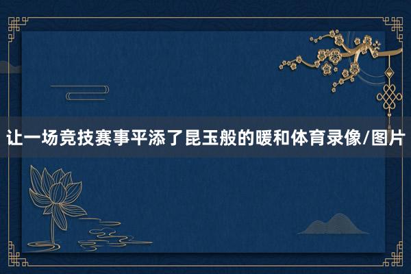 让一场竞技赛事平添了昆玉般的暖和体育录像/图片