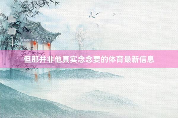 但那并非他真实念念要的体育最新信息