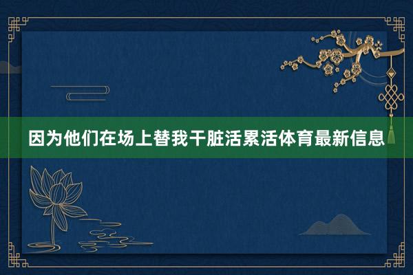 因为他们在场上替我干脏活累活体育最新信息
