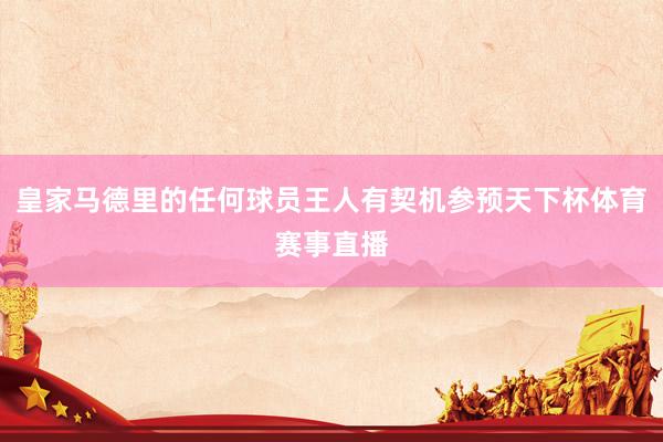 皇家马德里的任何球员王人有契机参预天下杯体育赛事直播