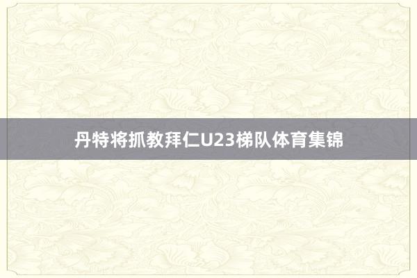 丹特将抓教拜仁U23梯队体育集锦