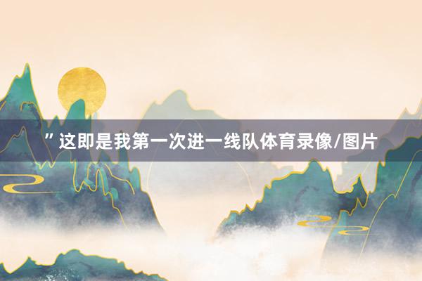 ”这即是我第一次进一线队体育录像/图片