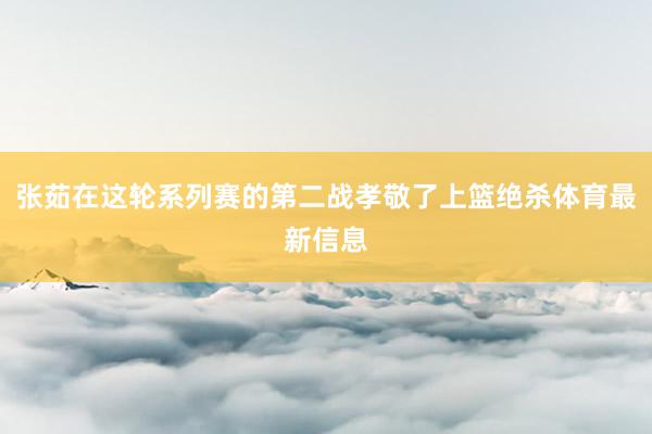 张茹在这轮系列赛的第二战孝敬了上篮绝杀体育最新信息