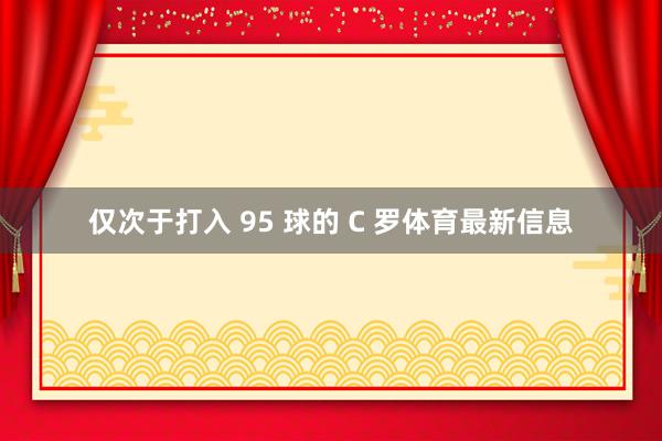 仅次于打入 95 球的 C 罗体育最新信息