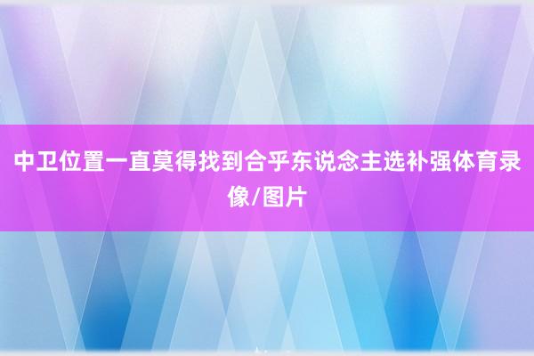 中卫位置一直莫得找到合乎东说念主选补强体育录像/图片