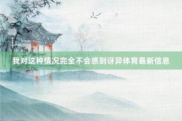 我对这种情况完全不会感到讶异体育最新信息