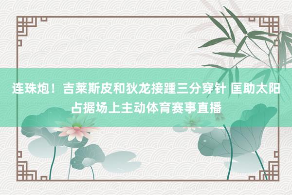 连珠炮！吉莱斯皮和狄龙接踵三分穿针 匡助太阳占据场上主动体育赛事直播
