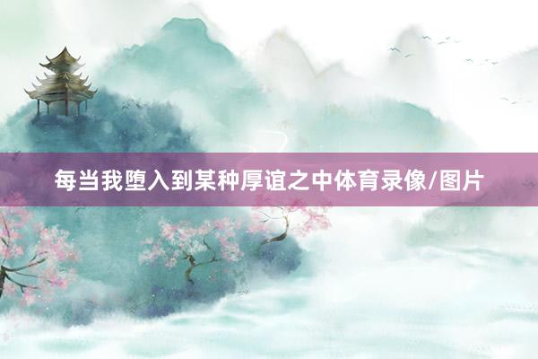 每当我堕入到某种厚谊之中体育录像/图片