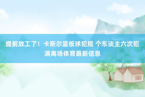 提前放工了！卡斯尔篮板球犯规 个东谈主六次犯满离场体育最新信息
