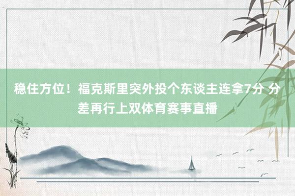 稳住方位！福克斯里突外投个东谈主连拿7分 分差再行上双体育赛事直播