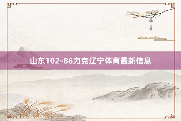 山东102-86力克辽宁体育最新信息
