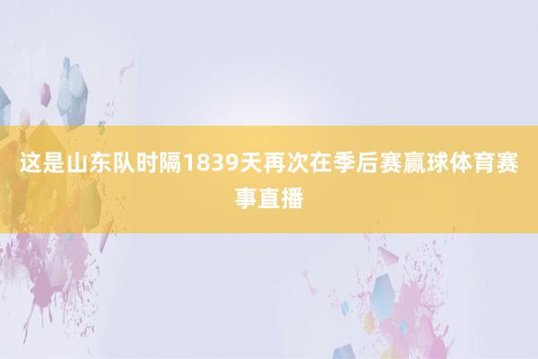 这是山东队时隔1839天再次在季后赛赢球体育赛事直播