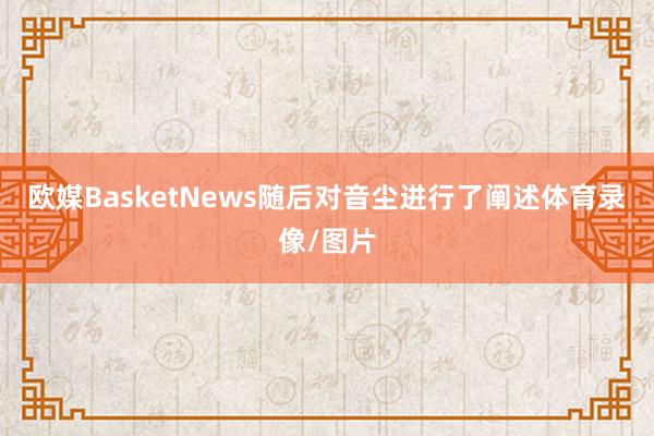 欧媒BasketNews随后对音尘进行了阐述体育录像/图片