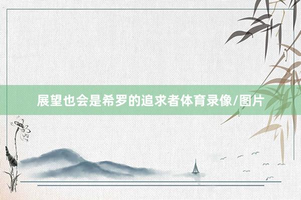 展望也会是希罗的追求者体育录像/图片