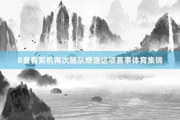 B费有契机再次随队缔造这项赛事体育集锦