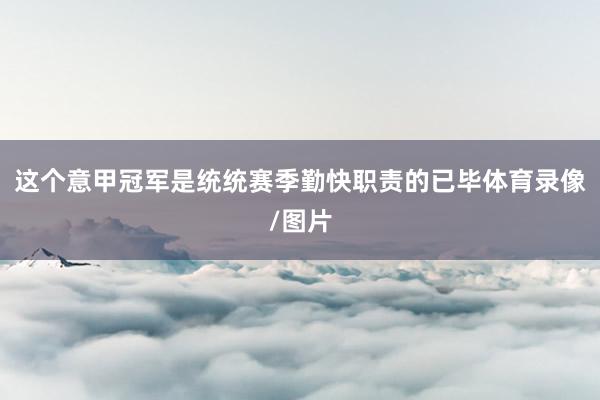 这个意甲冠军是统统赛季勤快职责的已毕体育录像/图片
