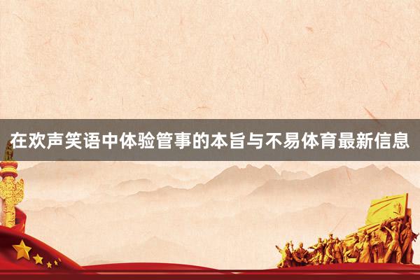 在欢声笑语中体验管事的本旨与不易体育最新信息