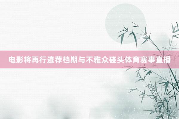 电影将再行遴荐档期与不雅众碰头体育赛事直播
