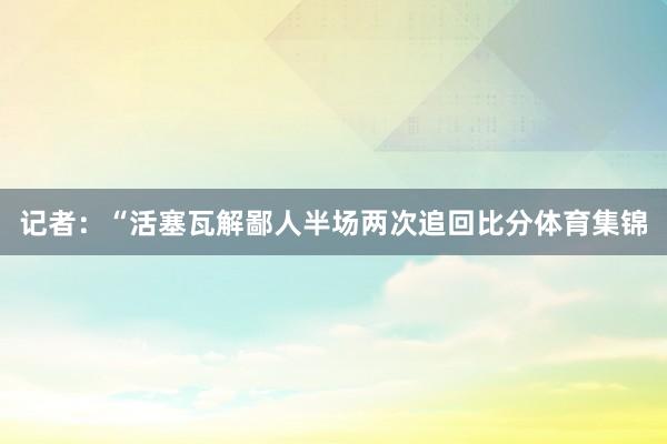 记者：“活塞瓦解鄙人半场两次追回比分体育集锦