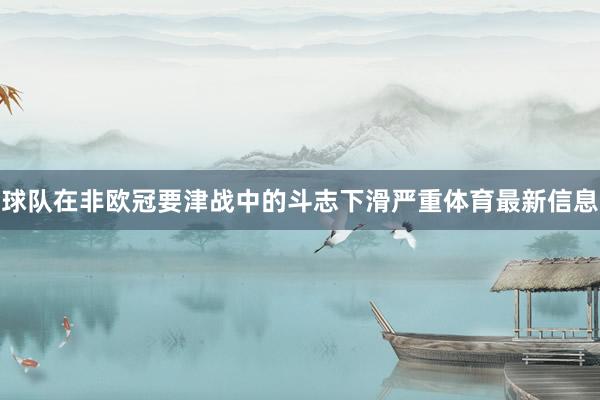 球队在非欧冠要津战中的斗志下滑严重体育最新信息