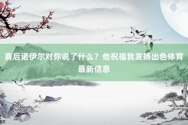 赛后诺伊尔对你说了什么？他祝福我发扬出色体育最新信息