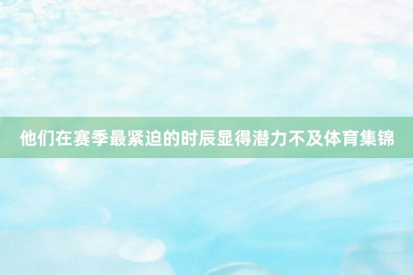 他们在赛季最紧迫的时辰显得潜力不及体育集锦