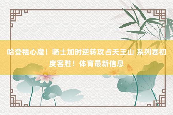 哈登祛心魔！骑士加时逆转攻占天王山 系列赛初度客胜！体育最新信息